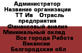 Администратор › Название организации ­ ТТ-Ив › Отрасль предприятия ­ Финансовый анализ › Минимальный оклад ­ 20 000 - Все города Работа » Вакансии   . Белгородская обл.